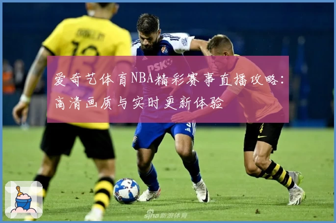 爱奇艺体育NBA精彩赛事直播攻略:高清画质与实时更新体验