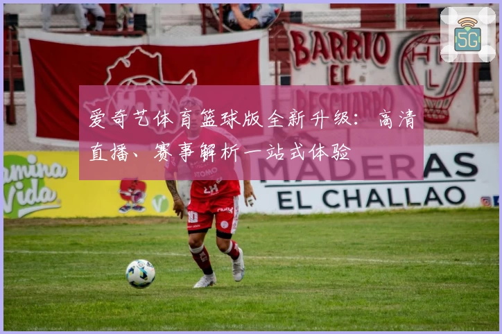 爱奇艺体育篮球版全新升级：高清直播、赛事解析一站式体验