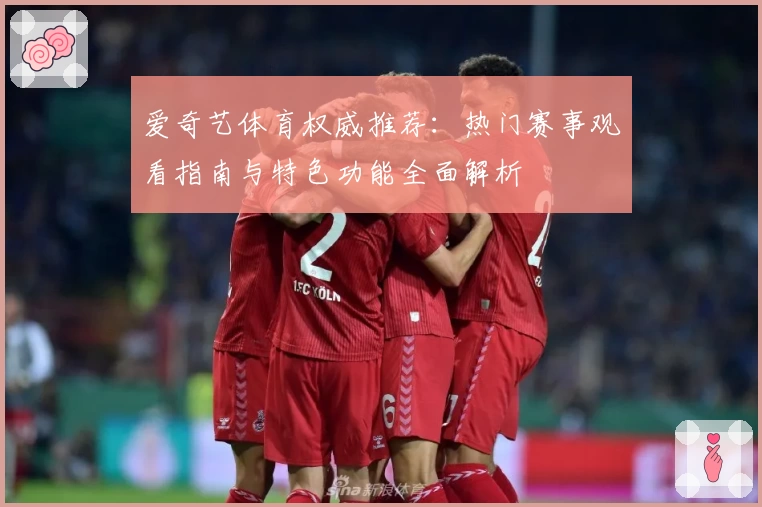 爱奇艺体育权威推荐：热门赛事观看指南与特色功能全面解析
