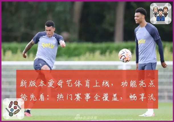 新版本爱奇艺体育上线，功能亮点抢先看：热门赛事全覆盖，畅享流畅观赛体验