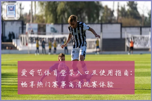 爱奇艺体育登录入口及使用指南：畅享热门赛事高清观赛体验