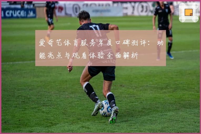 爱奇艺体育服务年度口碑测评：功能亮点与观看体验全面解析