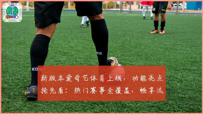 新版本爱奇艺体育上线，功能亮点抢先看：热门赛事全覆盖，畅享流畅观赛体验