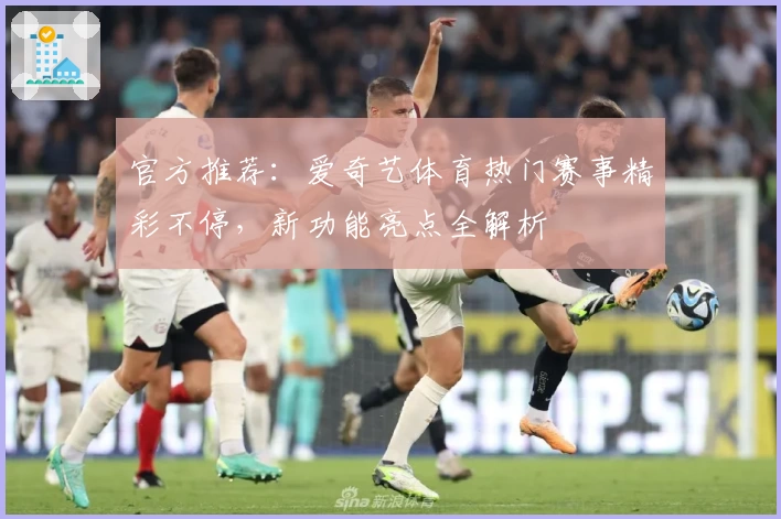 官方推荐：爱奇艺体育热门赛事精彩不停，新功能亮点全解析