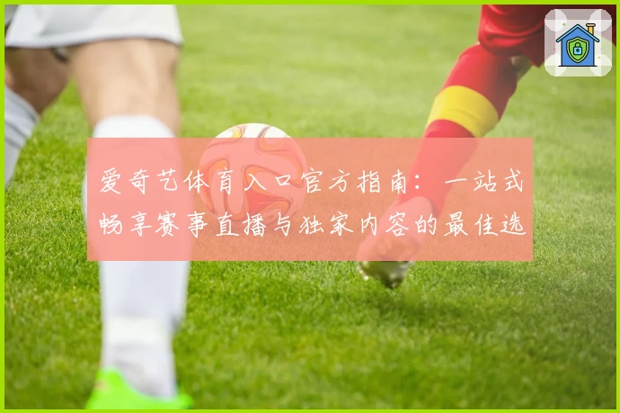 爱奇艺体育入口官方指南：一站式畅享赛事直播与独家内容的最佳选择