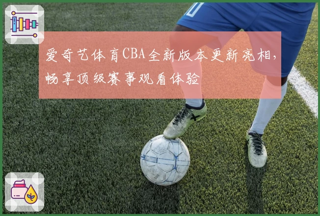 爱奇艺体育CBA全新版本更新亮相,畅享顶级赛事观看体验