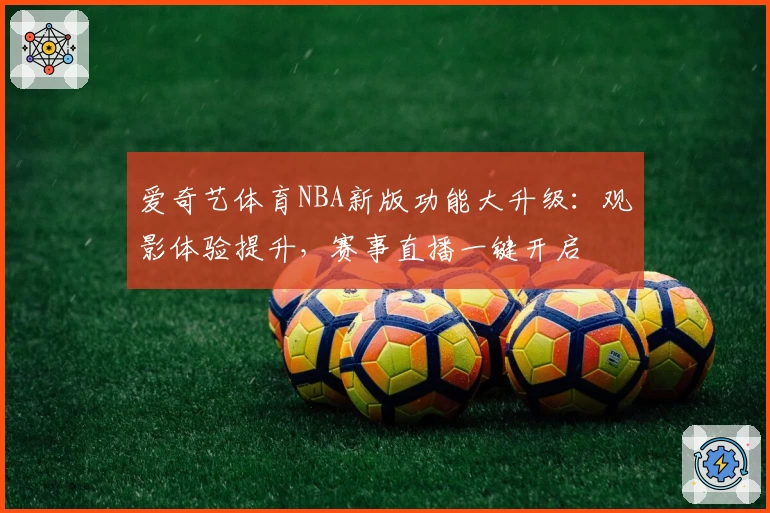 爱奇艺体育NBA新版功能大升级：观影体验提升，赛事直播一键开启