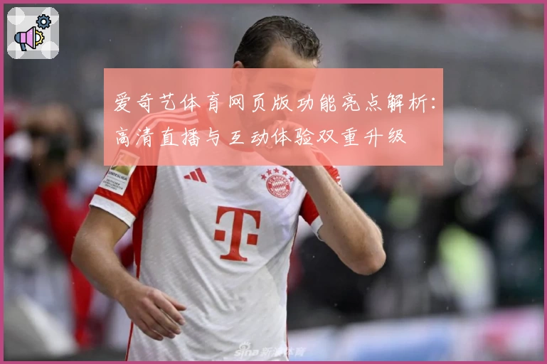 爱奇艺体育网页版功能亮点解析：高清直播与互动体验双重升级