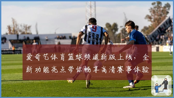 爱奇艺体育篮球频道新版上线，全新功能亮点带你畅享高清赛事体验