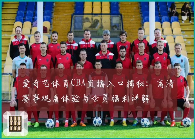 爱奇艺体育CBA直播入口揭秘：高清赛事观看体验与会员福利详解