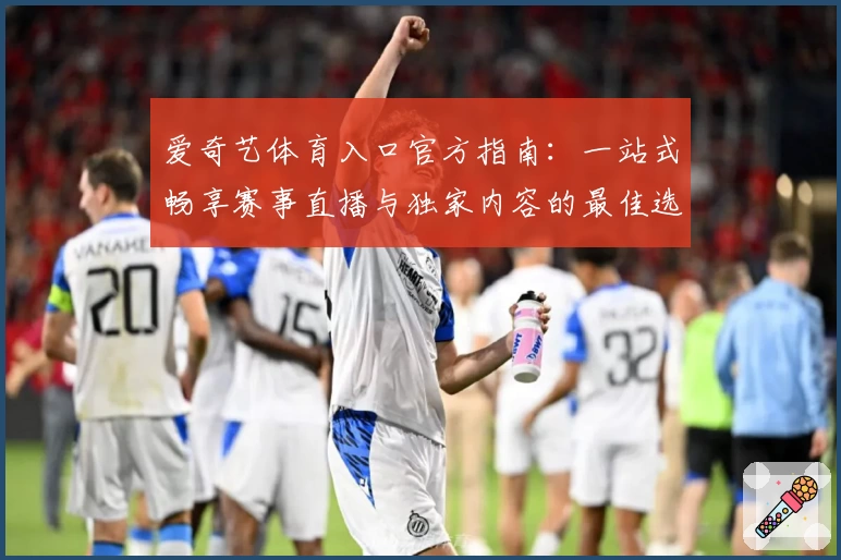 爱奇艺体育入口官方指南：一站式畅享赛事直播与独家内容的最佳选择
