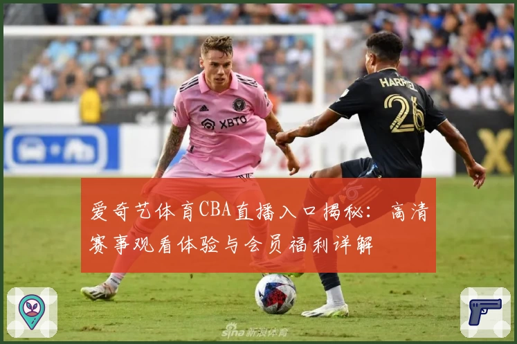 爱奇艺体育CBA直播入口揭秘：高清赛事观看体验与会员福利详解