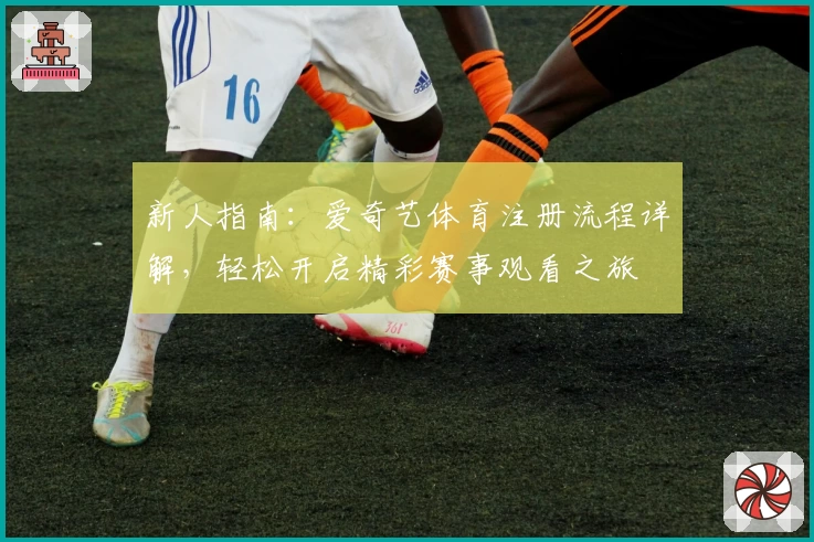 新人指南：爱奇艺体育注册流程详解，轻松开启精彩赛事观看之旅