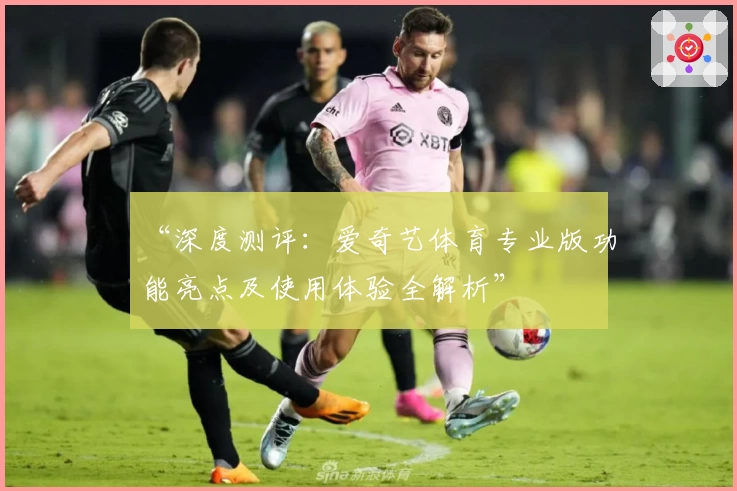 “深度测评：爱奇艺体育专业版功能亮点及使用体验全解析”
