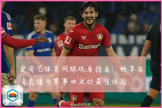 爱奇艺体育网球观看指南：畅享高清直播与赛事回放的最佳体验