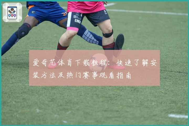 爱奇艺体育下载教程:快速了解安装方法及热门赛事观看指南