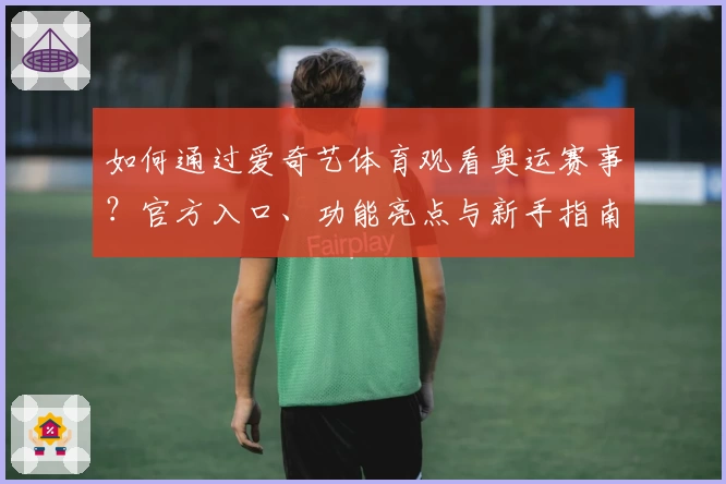 如何通过爱奇艺体育观看奥运赛事？官方入口、功能亮点与新手指南详解