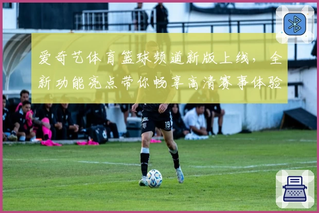 爱奇艺体育篮球频道新版上线，全新功能亮点带你畅享高清赛事体验