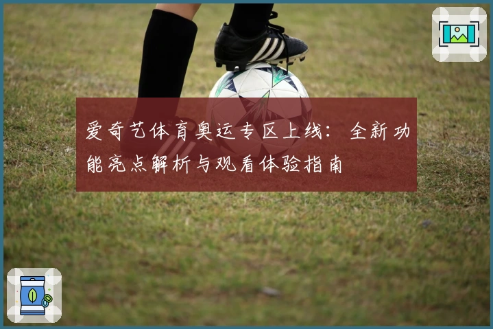 爱奇艺体育奥运专区上线：全新功能亮点解析与观看体验指南