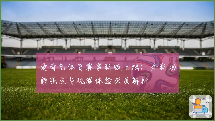 爱奇艺体育赛事新版上线：全新功能亮点与观赛体验深度解析