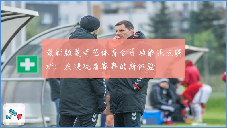 最新版爱奇艺体育会员功能亮点解析：发现观看赛事的新体验