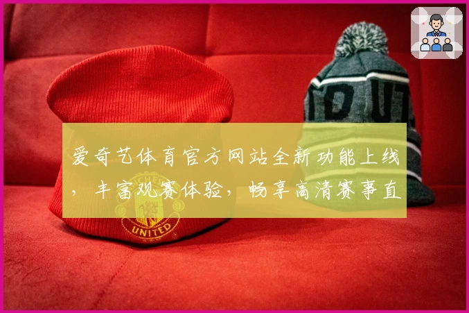 爱奇艺体育官方网站全新功能上线，丰富观赛体验，畅享高清赛事直播