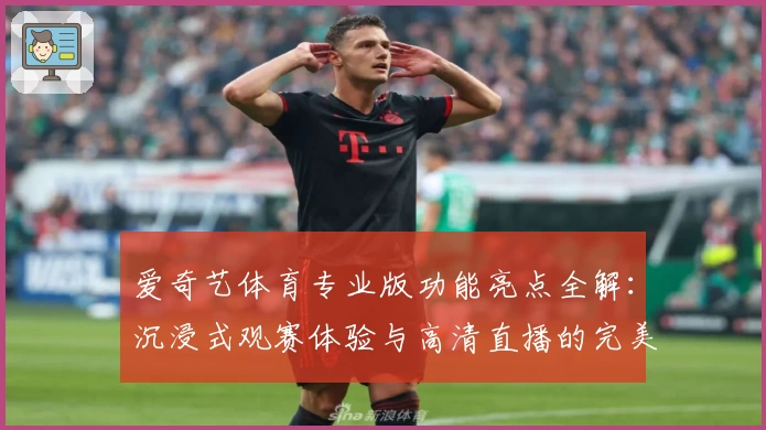 爱奇艺体育专业版功能亮点全解：沉浸式观赛体验与高清直播的完美结合
