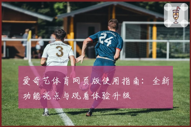 爱奇艺体育网页版使用指南：全新功能亮点与观看体验升级