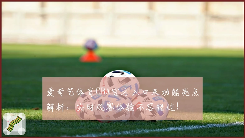 爱奇艺体育CBA官方入口及功能亮点解析，实时观赛体验不容错过！