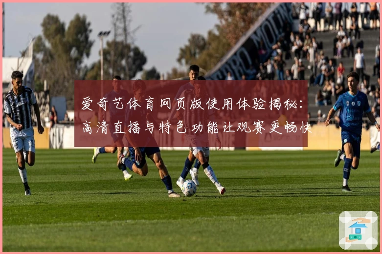 爱奇艺体育网页版使用体验揭秘：高清直播与特色功能让观赛更畅快