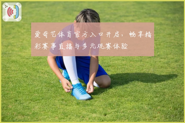 爱奇艺体育官方入口开启，畅享精彩赛事直播与多元观赛体验