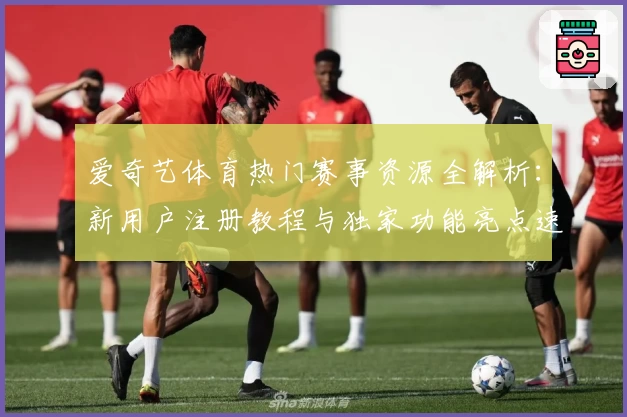 爱奇艺体育热门赛事资源全解析：新用户注册教程与独家功能亮点速览