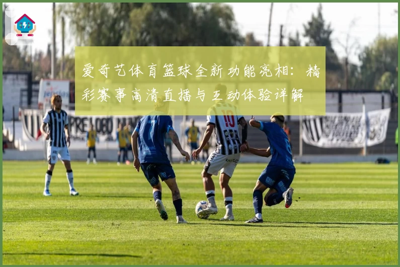 爱奇艺体育篮球全新功能亮相：精彩赛事高清直播与互动体验详解