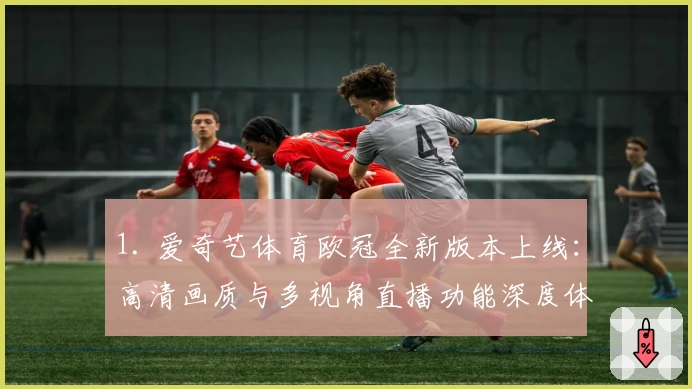 1. 爱奇艺体育欧冠全新版本上线：高清画质与多视角直播功能深度体验