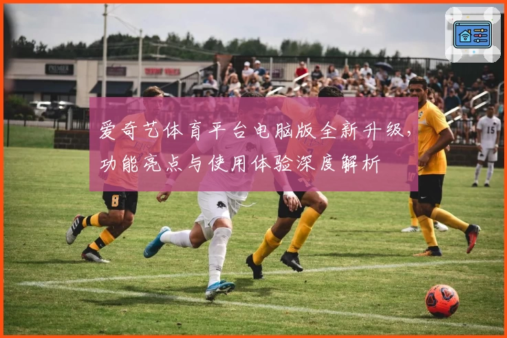 爱奇艺体育平台电脑版全新升级，功能亮点与使用体验深度解析