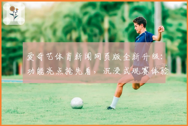 爱奇艺体育新闻网页版全新升级：功能亮点抢先看，沉浸式观赛体验等你来探索