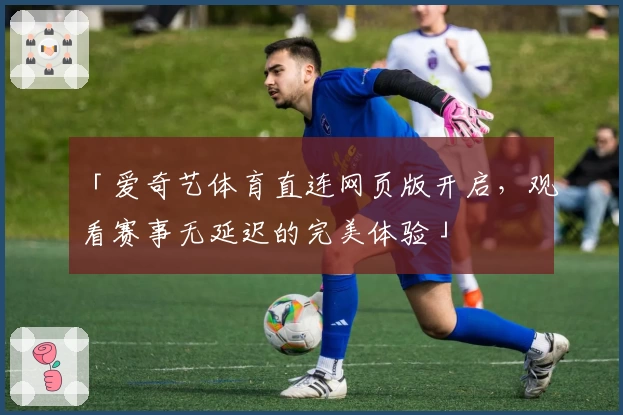 「爱奇艺体育直连网页版开启，观看赛事无延迟的完美体验」
