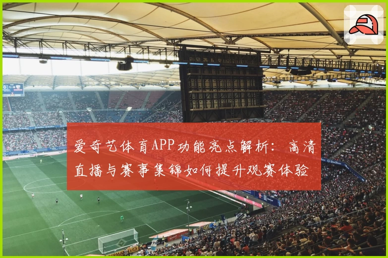 爱奇艺体育APP功能亮点解析:高清直播与赛事集锦如何提升观赛体验