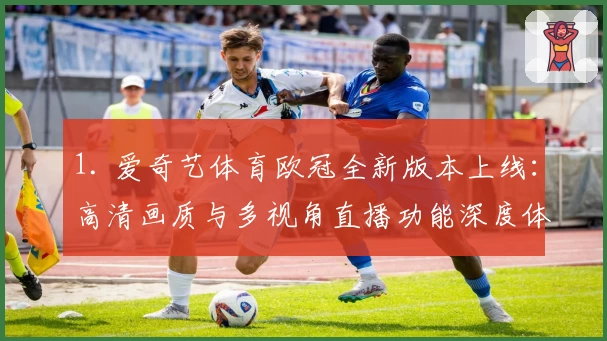 1. 爱奇艺体育欧冠全新版本上线：高清画质与多视角直播功能深度体验
