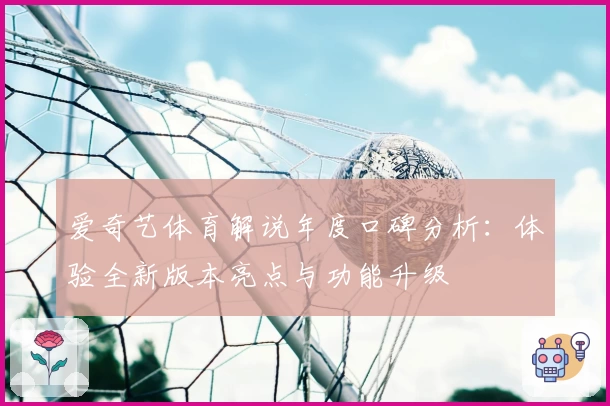 爱奇艺体育解说年度口碑分析：体验全新版本亮点与功能升级