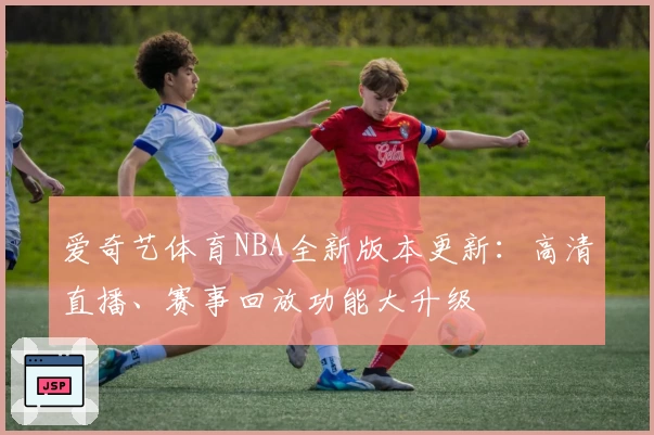 爱奇艺体育NBA全新版本更新：高清直播、赛事回放功能大升级