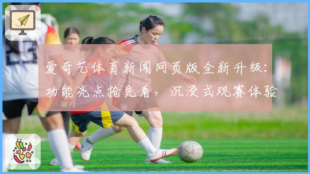 爱奇艺体育新闻网页版全新升级：功能亮点抢先看，沉浸式观赛体验等你来探索