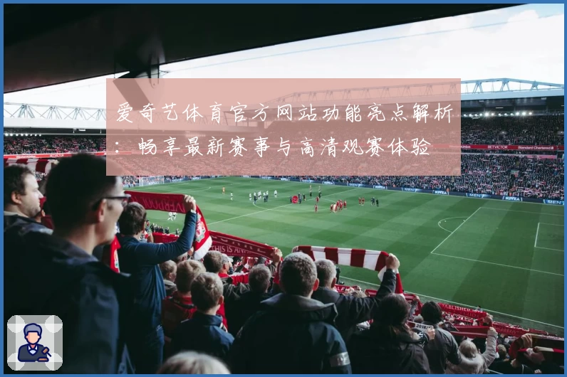 爱奇艺体育官方网站功能亮点解析：畅享最新赛事与高清观赛体验