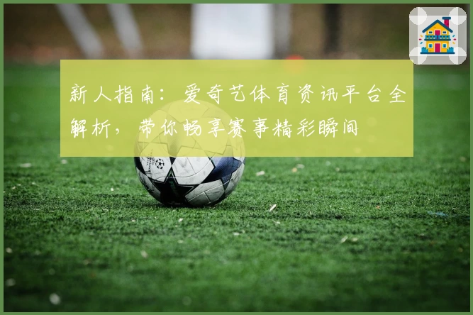 新人指南：爱奇艺体育资讯平台全解析，带你畅享赛事精彩瞬间