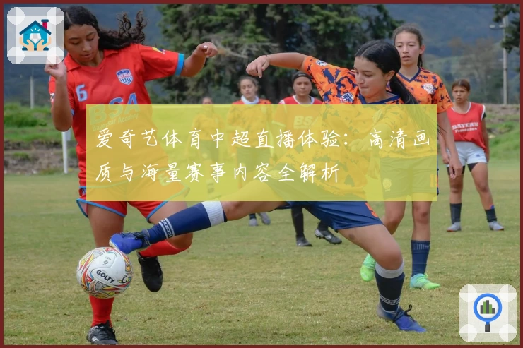 爱奇艺体育中超直播体验：高清画质与海量赛事内容全解析