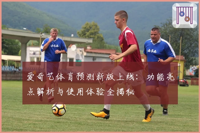 爱奇艺体育预测新版上线：功能亮点解析与使用体验全揭秘