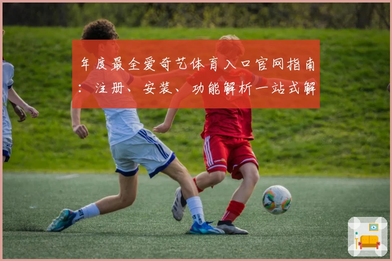 年度最全爱奇艺体育入口官网指南：注册、安装、功能解析一站式解决