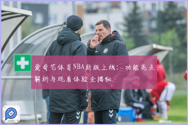 爱奇艺体育NBA新版上线：功能亮点解析与观看体验全揭秘