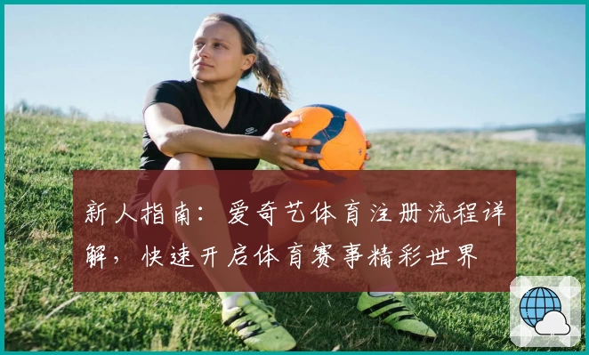 新人指南：爱奇艺体育注册流程详解，快速开启体育赛事精彩世界