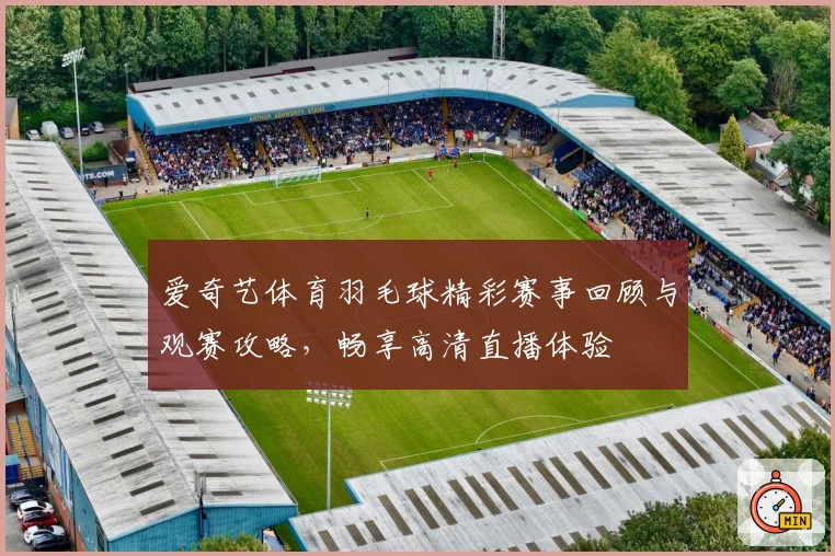 爱奇艺体育羽毛球精彩赛事回顾与观赛攻略，畅享高清直播体验